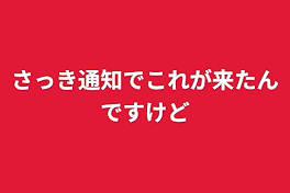 さっき通知でこれが来たんですけど