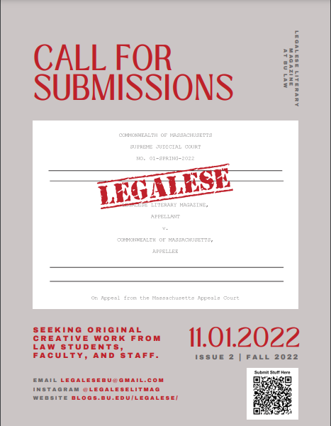 A flyer done in the style of a legal file with a red stamp that says Legalese and red font for the wording, which says seeking original creative work from law students, faculty, and staff. November 1, 2022 Issue 2 Fall 2022. Email legalesebu@gmail.com, instagram @legaleselitmag, website blogs.bu.edu/legalese/ There is a QR code in the corner titled "Submit Stuff Here".