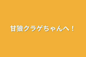 甘狼クラゲちゃんへ！