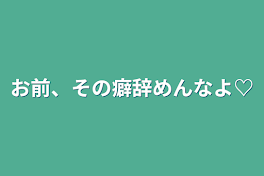 お前、その癖辞めんなよ♡