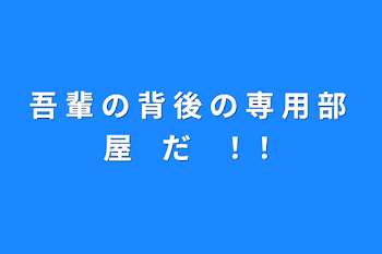 吾 輩 の 背 後 の 専 用 部 屋　だ　！！