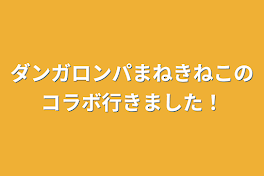 ダンガロンパまねきねこのコラボ行きました！