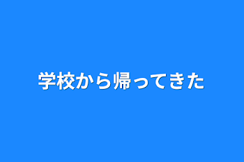 学校から帰ってきた