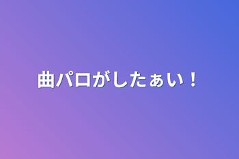 曲パロがしたぁい！