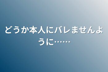 どうか本人にバレませんように……