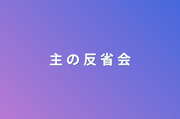 主 の 反 省 会