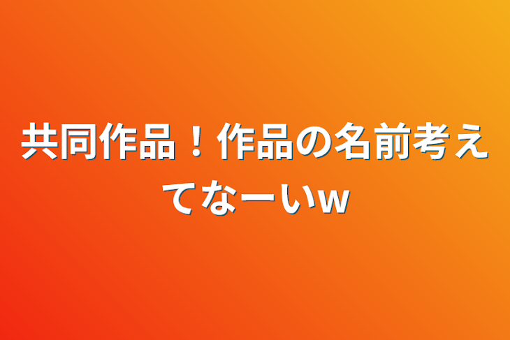 「共同作品！作品の名前考えてなーいw」のメインビジュアル