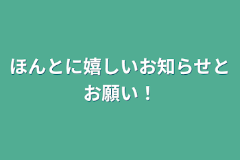 ほんとに嬉しいお知らせとお願い！