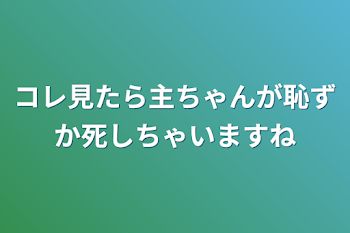 コレ見たら主ちゃんが恥ずか死しちゃいますね