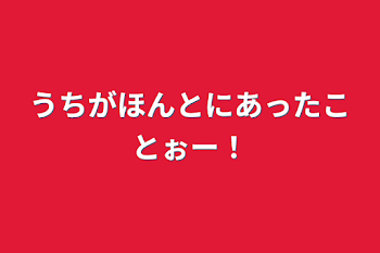 うちがほんとにあったことぉー！