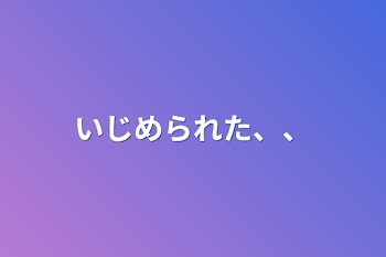 いじめられた、、