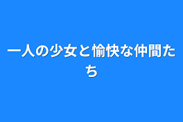 一人の少女と愉快な仲間たち