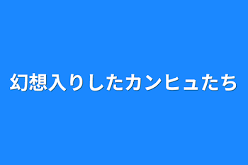 幻想入りしたカンヒュたち