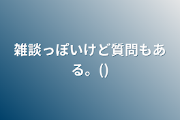 雑談っぽいけど質問もある。()