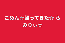 ごめん☆帰ってきた☆        らみりぃ☆