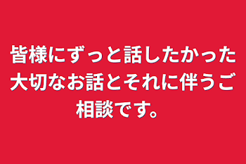 皆様にずっと話したかった大切なお話とそれに伴うご相談です。