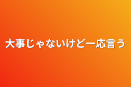 大事じゃないけど一応言う