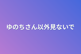 ゆのちさん以外見ないで