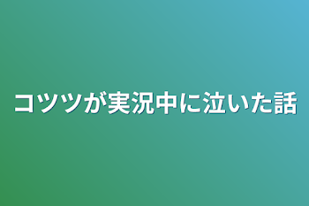 コツツが実況中に泣いた話