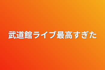 武道館ライブ最高すぎた