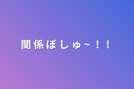 関 係 ぼ し ゅ ~ ！！