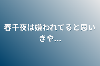 春千夜は嫌われてると思いきや...