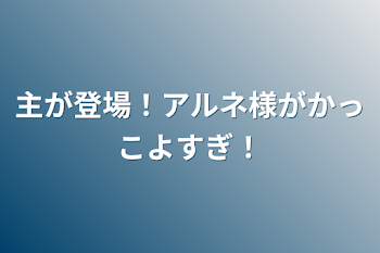 主が登場！アルネ様がかっこよすぎ！