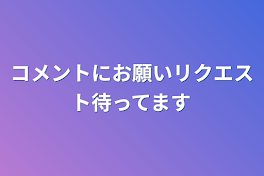 コメントにお願いリクエスト待ってます