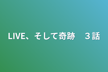 LIVE、そして奇跡　３話