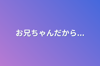 お兄ちゃんだから...