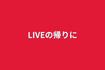 LIVEの帰りに