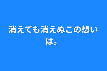 消えても消えぬこの想いは。