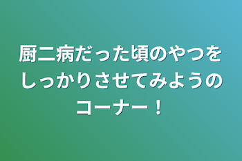 「厨二病だった頃のやつをしっかりさせてみようのコーナー！」のメインビジュアル