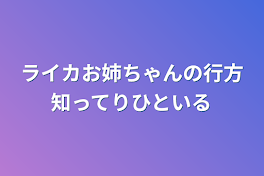 ライカお姉ちゃんの行方知ってりひといる