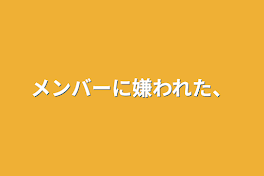 メンバーに嫌われた、