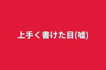 上手く書けた目(嘘)