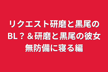 「リクエスト研磨と黒尾のBL？＆研磨と黒尾の彼女無防備に寝る編」のメインビジュアル