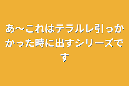 あ〜これはテラルレ引っかかった時に出すシリーズです