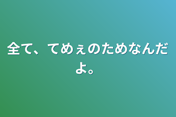 全て、てめぇのためなんだよ。