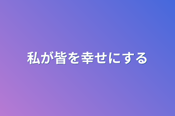 私が皆を幸せにする