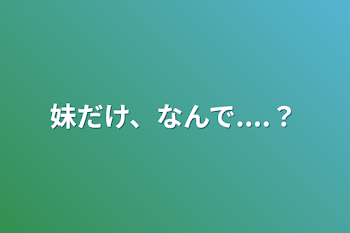 妹だけ、なんで....？