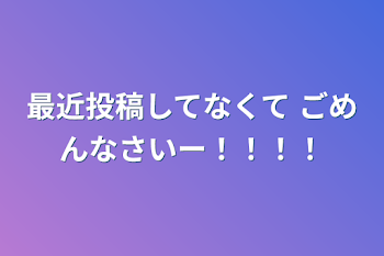 最近投稿してなくて
ごめんなさいー！！！！