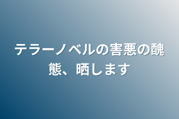 テラーノベルの害悪の醜態、晒します