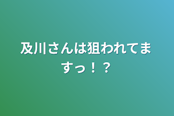 及川さんは狙われてますっ！？