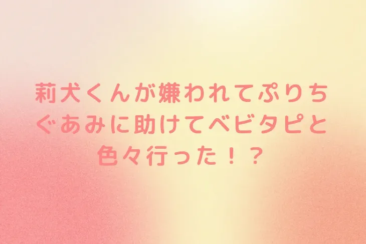 「莉犬くんが嫌われてぷりちぐあみに助けてベビタピと色々行った！？」のメインビジュアル