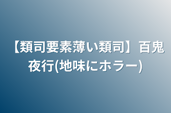 【類司要素薄い類司】百鬼夜行(地味にホラー)