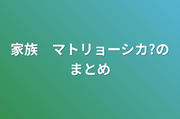 家族　マトリョーシカ?のまとめ