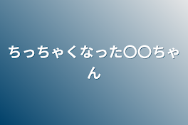 ちっちゃくなった〇〇ちゃん