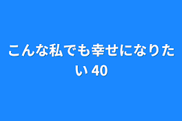 こんな私でも幸せになりたい 40