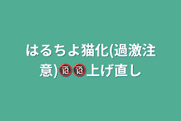 はるちよ猫化(過激注意)🔞🔞上げ直し